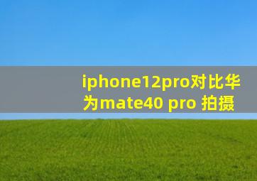 iphone12pro对比华为mate40 pro 拍摄